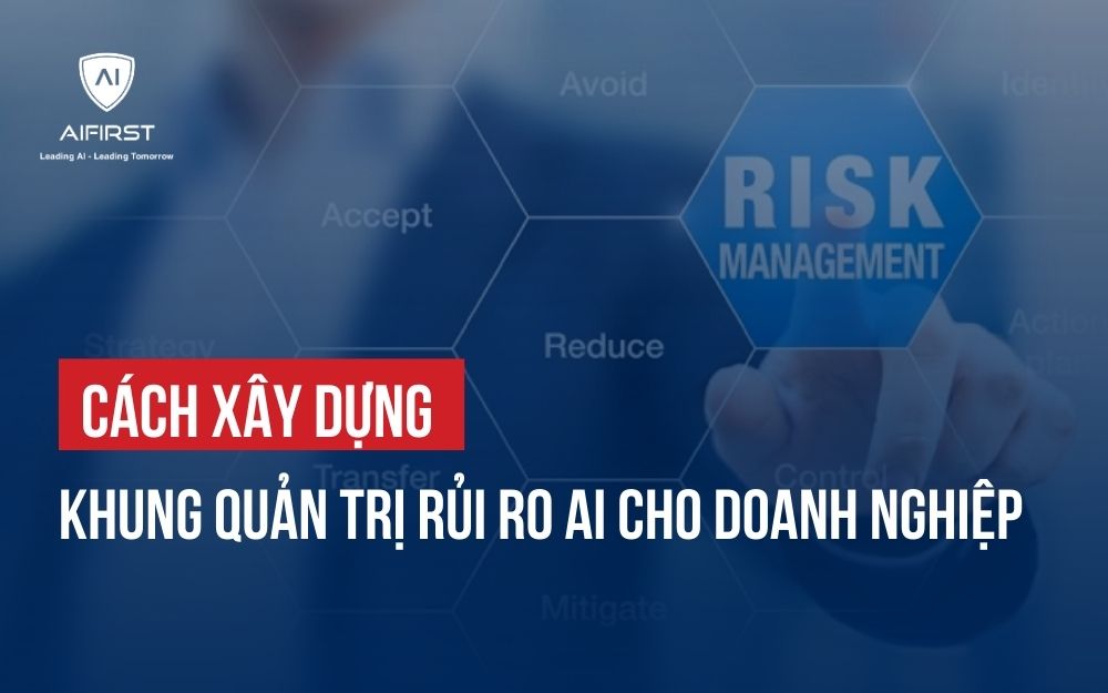 CÁCH XÂY DỰNG KHUNG QUẢN TRỊ RỦI RO AI CHO DOANH NGHIỆP